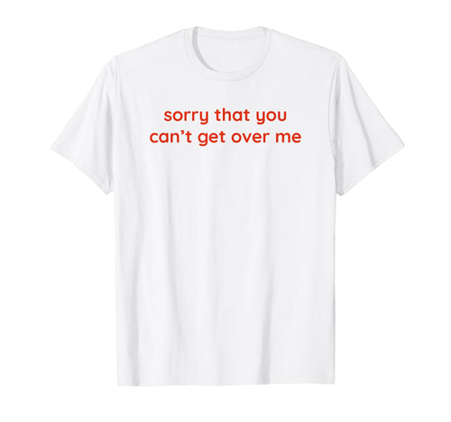 Sorry That You Cant Get Over Me Y2K T-Shirt - Trendy Graphic Unisex - T-Shirt, Sweatshirt, Hoodie