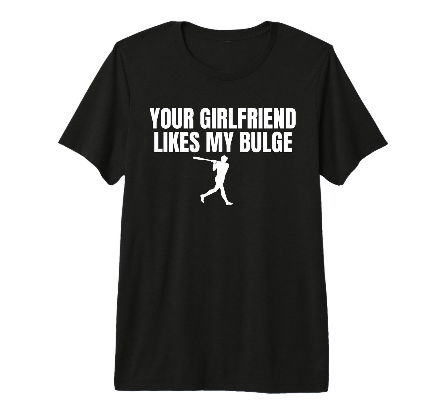 Your Girlfriend Likes My Bulge Funny T-Shirt - Graphic Print Men Women - T-Shirt, Sweatshirt, Hoodie