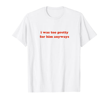 I Was Too Pretty Him Anyways Funny Y2K T-Shirt - Graphic Print Unisex - T-Shirt, Sweatshirt, Hoodie