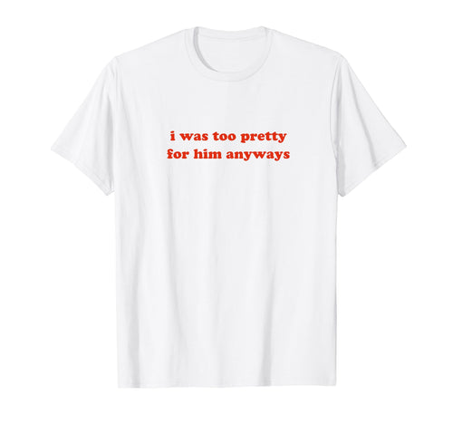 I Was Too Pretty Him Anyways Funny Y2K T-Shirt - Graphic Print Unisex - T-Shirt, Sweatshirt, Hoodie