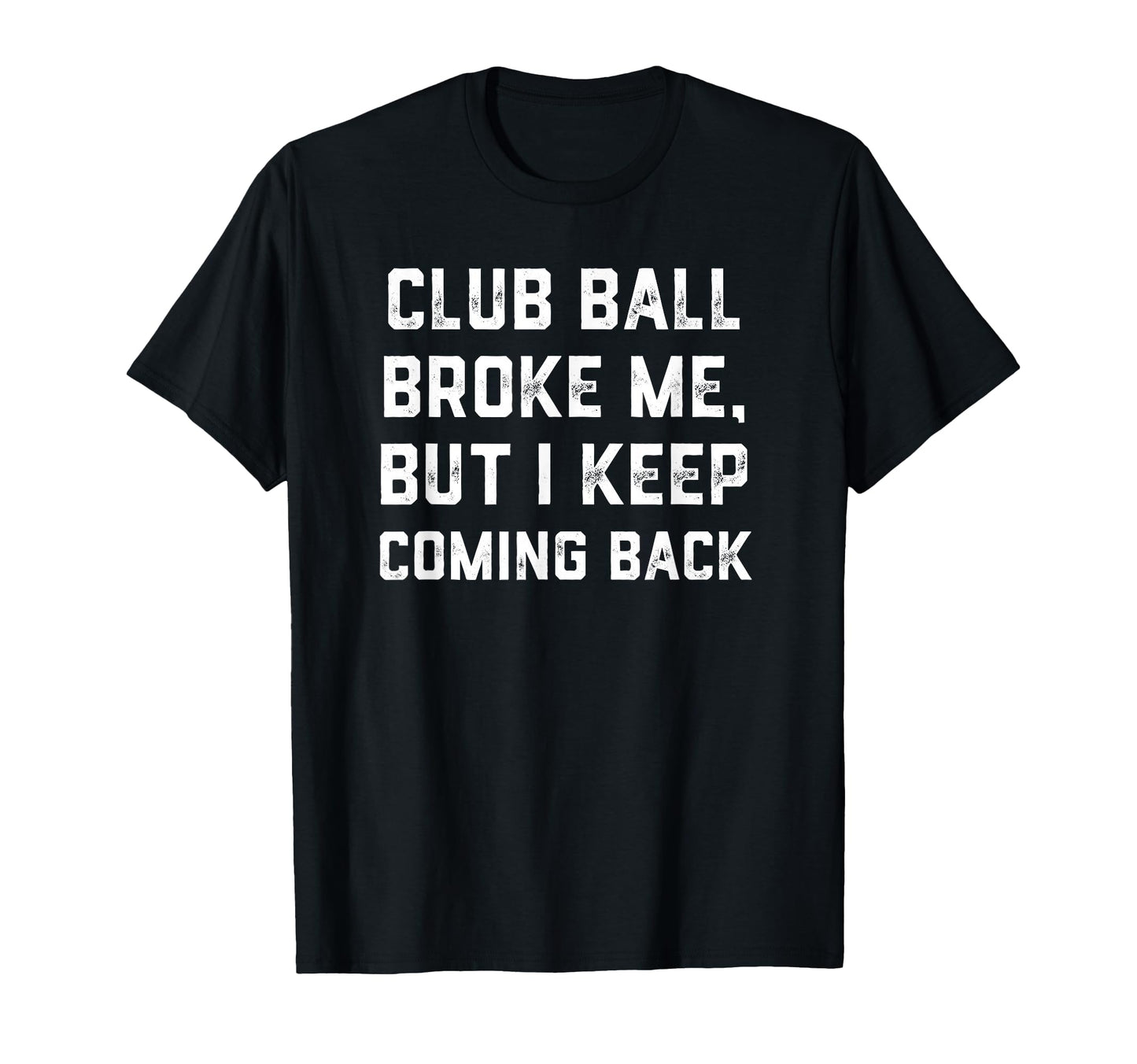 Club Ball Broke Me But I Keep Coming Back T-Shirt - Graphic Print Unisex - T-Shirt, Sweatshirt, Hoodie