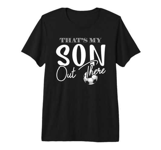 Thats My Son Out There Funny Soccer T-Shirt - Casual Everyday Wear Unisex - T-Shirt, Sweatshirt, Hoodie
