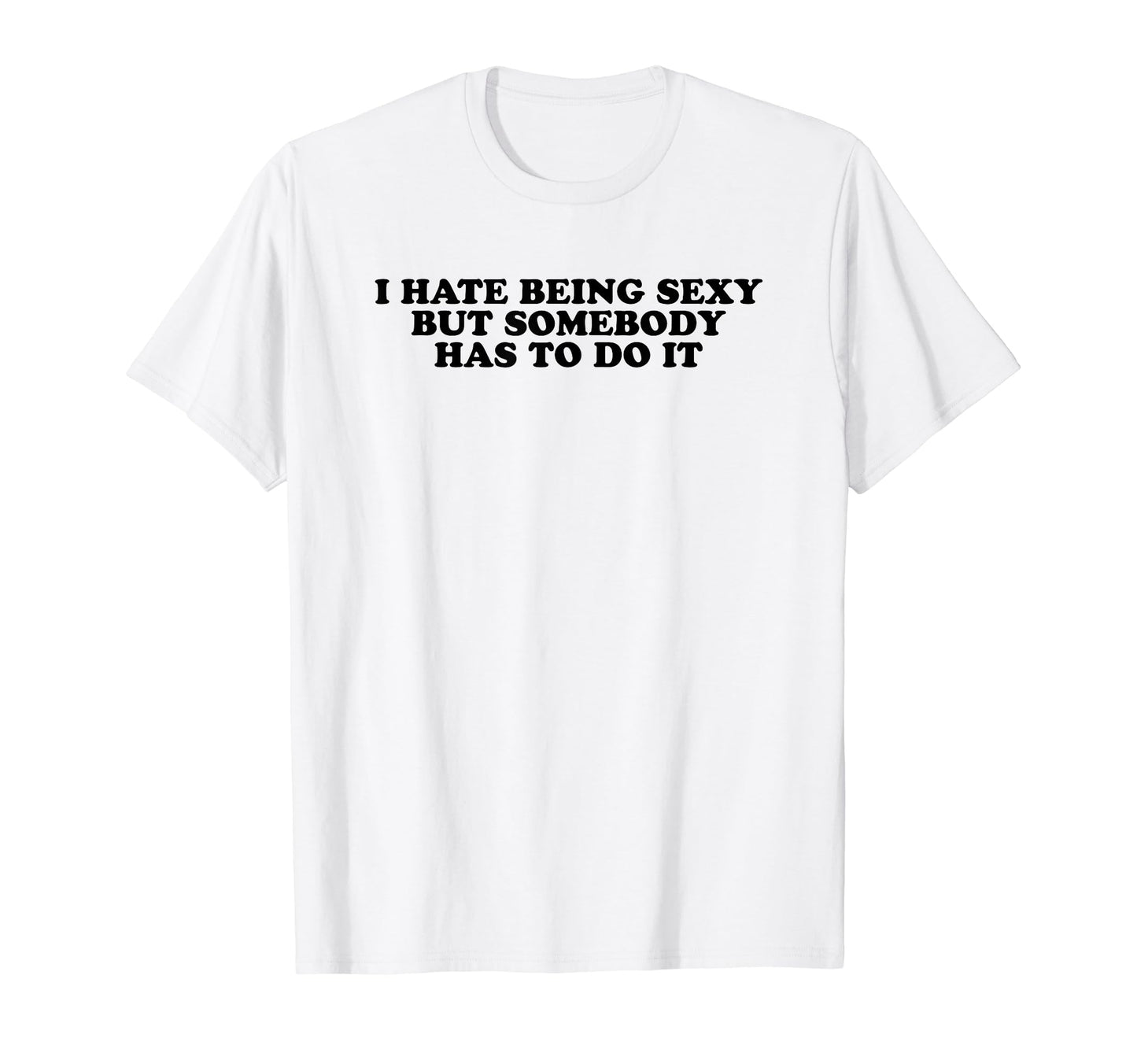 I Hate Being Sexy But Somebody Has To Do T-Shirt - Novelty Apparel Unisex - T-Shirt, Sweatshirt, Hoodie