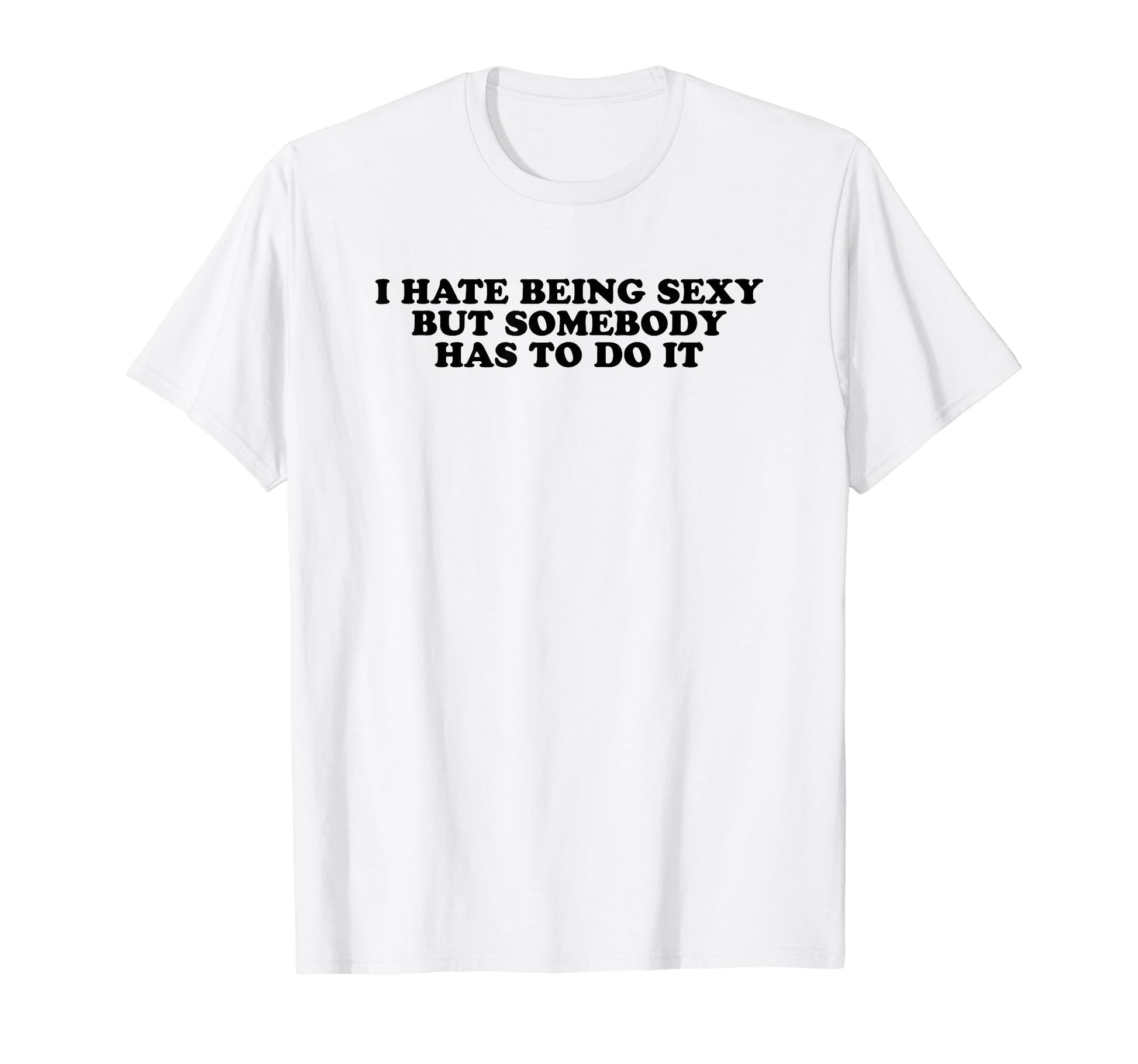 I Hate Being Sexy But Somebody Has To Do T-Shirt - Novelty Apparel Unisex - T-Shirt, Sweatshirt, Hoodie