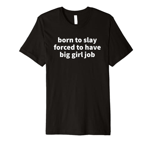 Born To Slay Forced To Have Big Job T-Shirt - Fun Novelty Design Men Women - T-Shirt, Sweatshirt, Hoodie