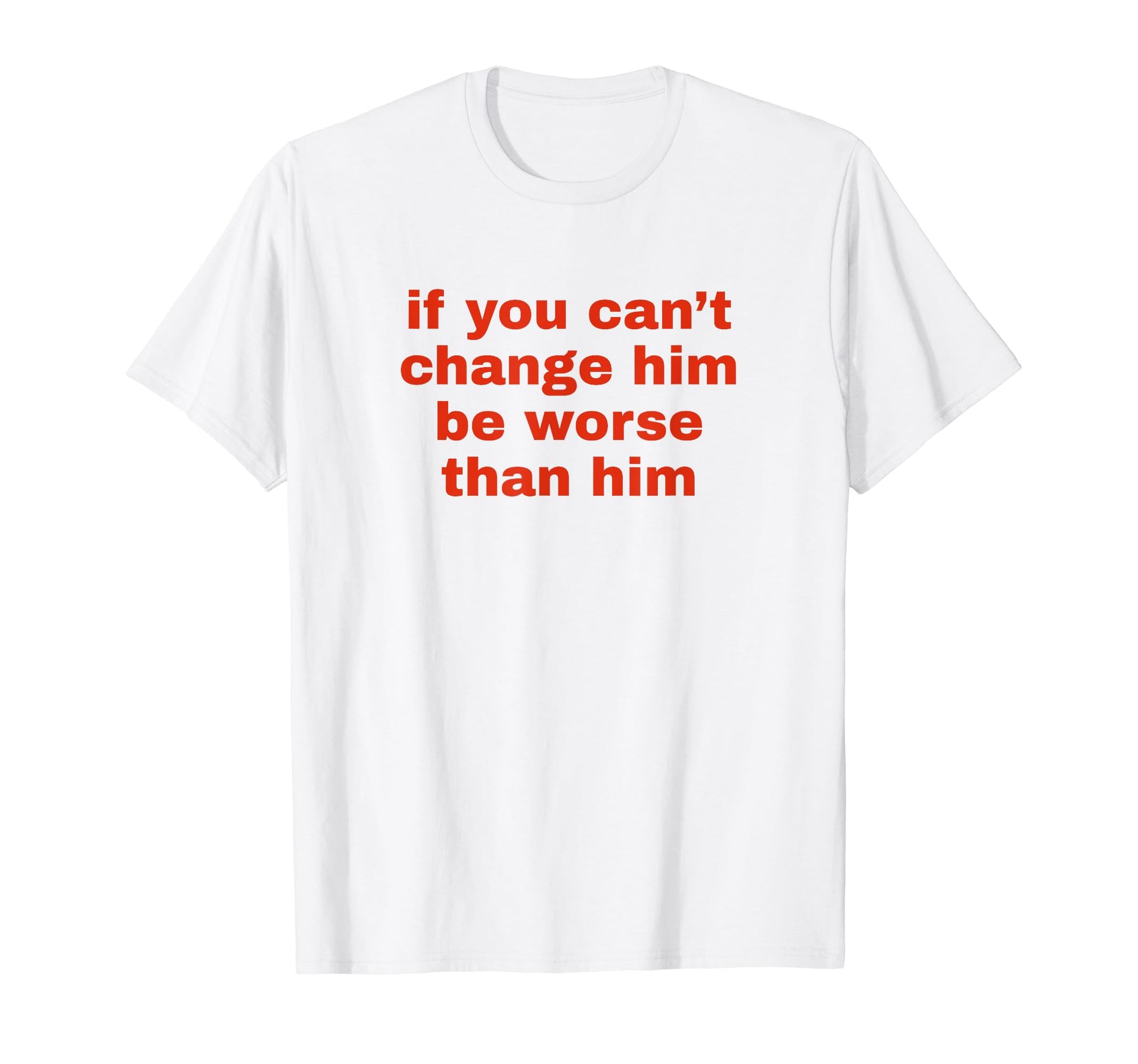If You Cant Change Him Be Worse Than T-Shirt - Minimalist Print Men Women - T-Shirt, Sweatshirt, Hoodie
