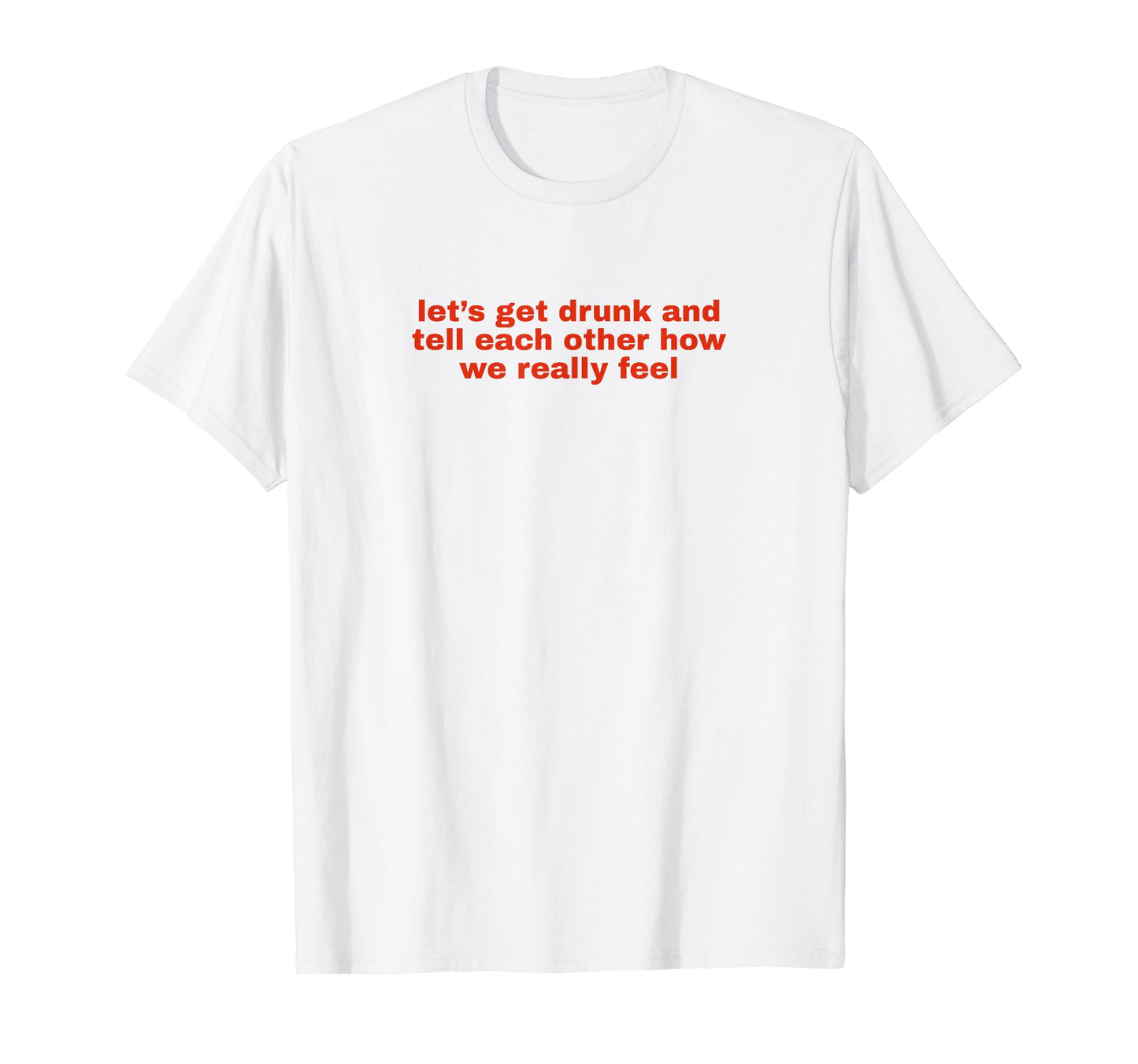 Lets Get Drunk And Tell Each Other T-Shirt - Minimalist Print Men Women - T-Shirt, Sweatshirt, Hoodie