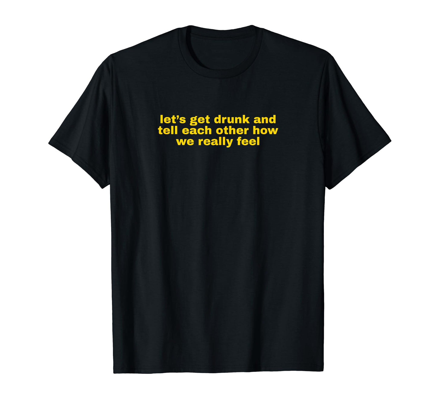 Lets Get Drunk And Tell Each Other T-Shirt - Novelty Apparel Men Women - T-Shirt, Sweatshirt, Hoodie