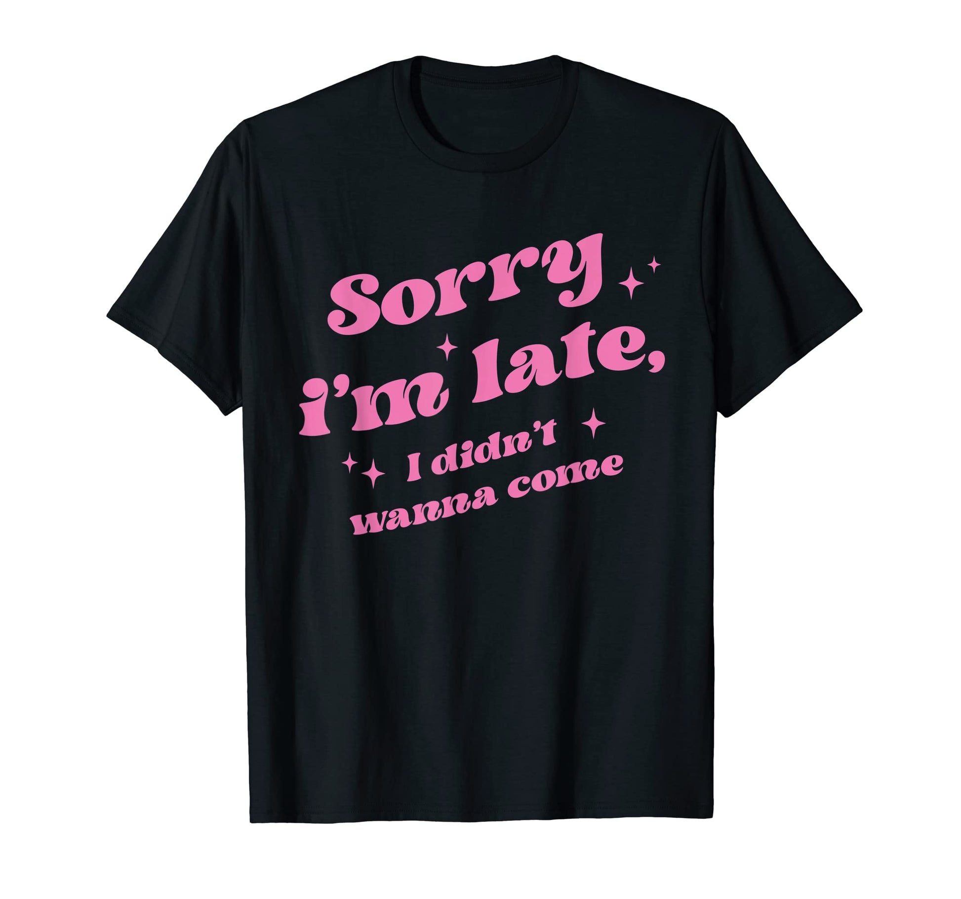 Sorry Im Late I Didnt Wanna Come Sassy T-Shirt - Novelty Apparel Men Women - T-Shirt, Sweatshirt, Hoodie