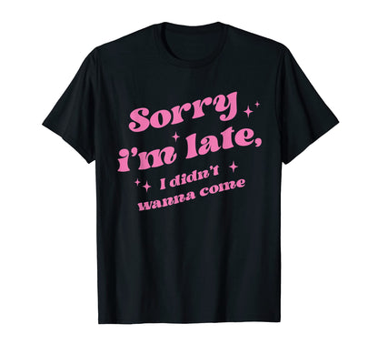 Sorry Im Late I Didnt Wanna Come Sassy T-Shirt - Novelty Apparel Men Women - T-Shirt, Sweatshirt, Hoodie