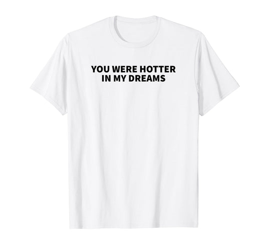 You Were Hotter My Dreams Y2K Aesthetic T-Shirt - Novelty Apparel Unisex - T-Shirt, Sweatshirt, Hoodie