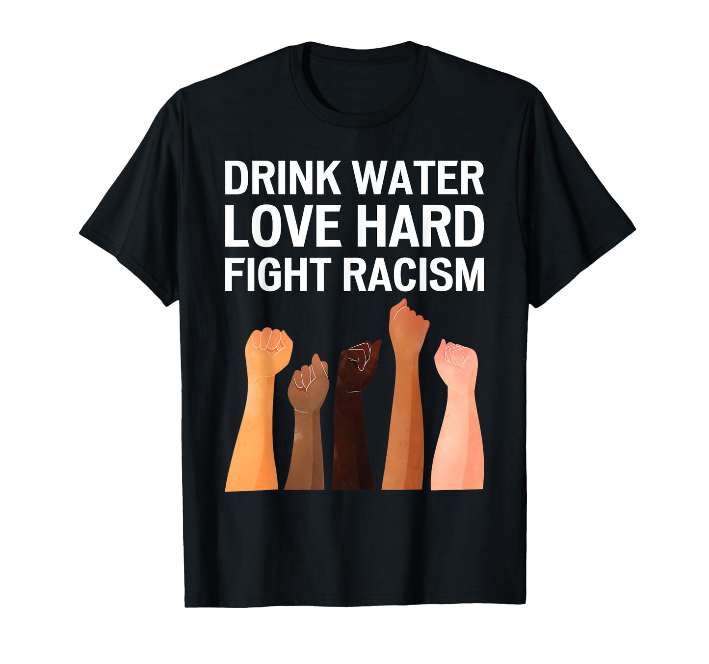 Drink Water Love Hard Fight Racism T-Shirt - Trendy Graphic for Adults - T-Shirt, Sweatshirt, Hoodie