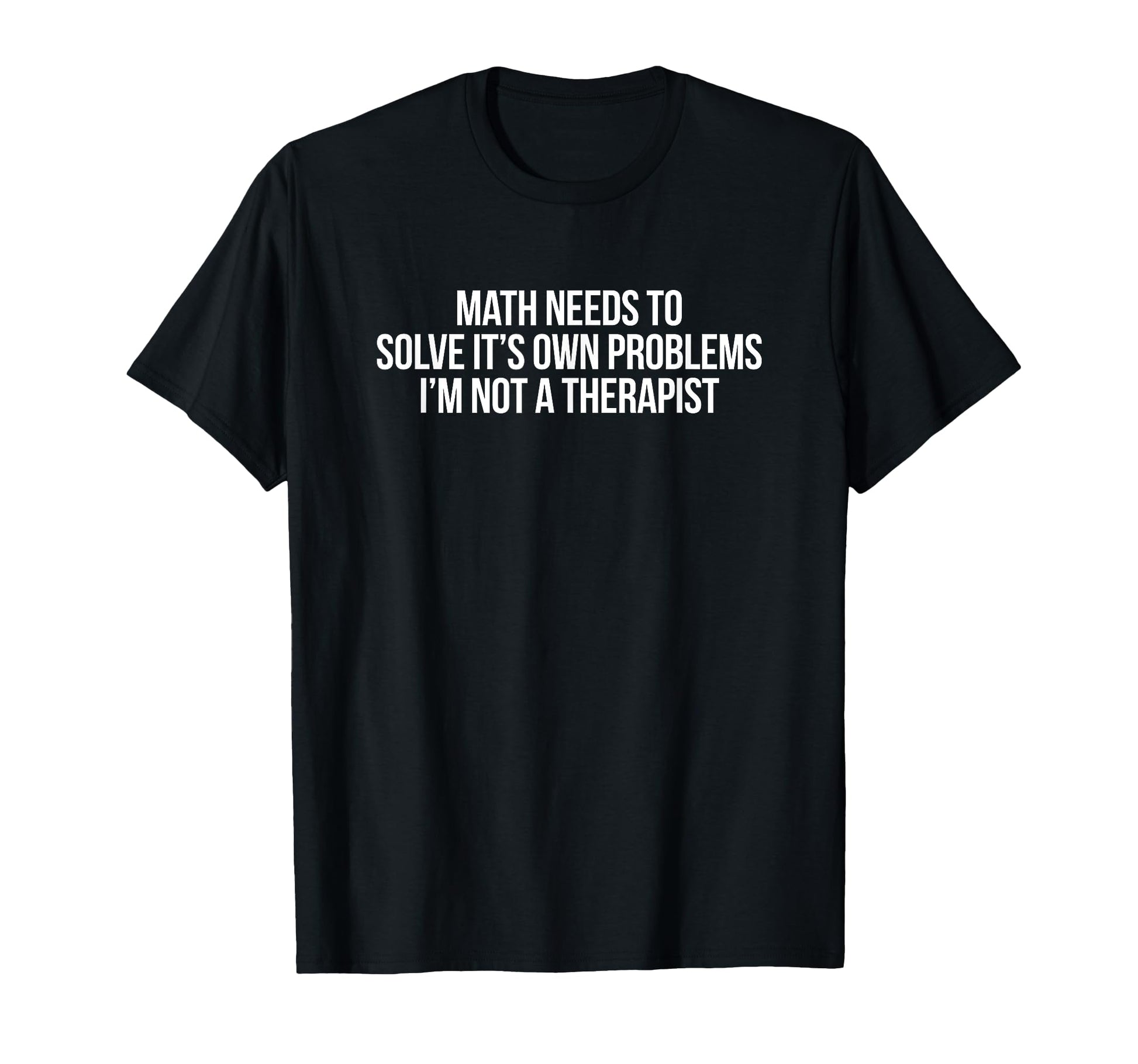 Math Needs To Solve Its Own Problems T-Shirt - Trendy Graphic Men Women - T-Shirt, Sweatshirt, Hoodie
