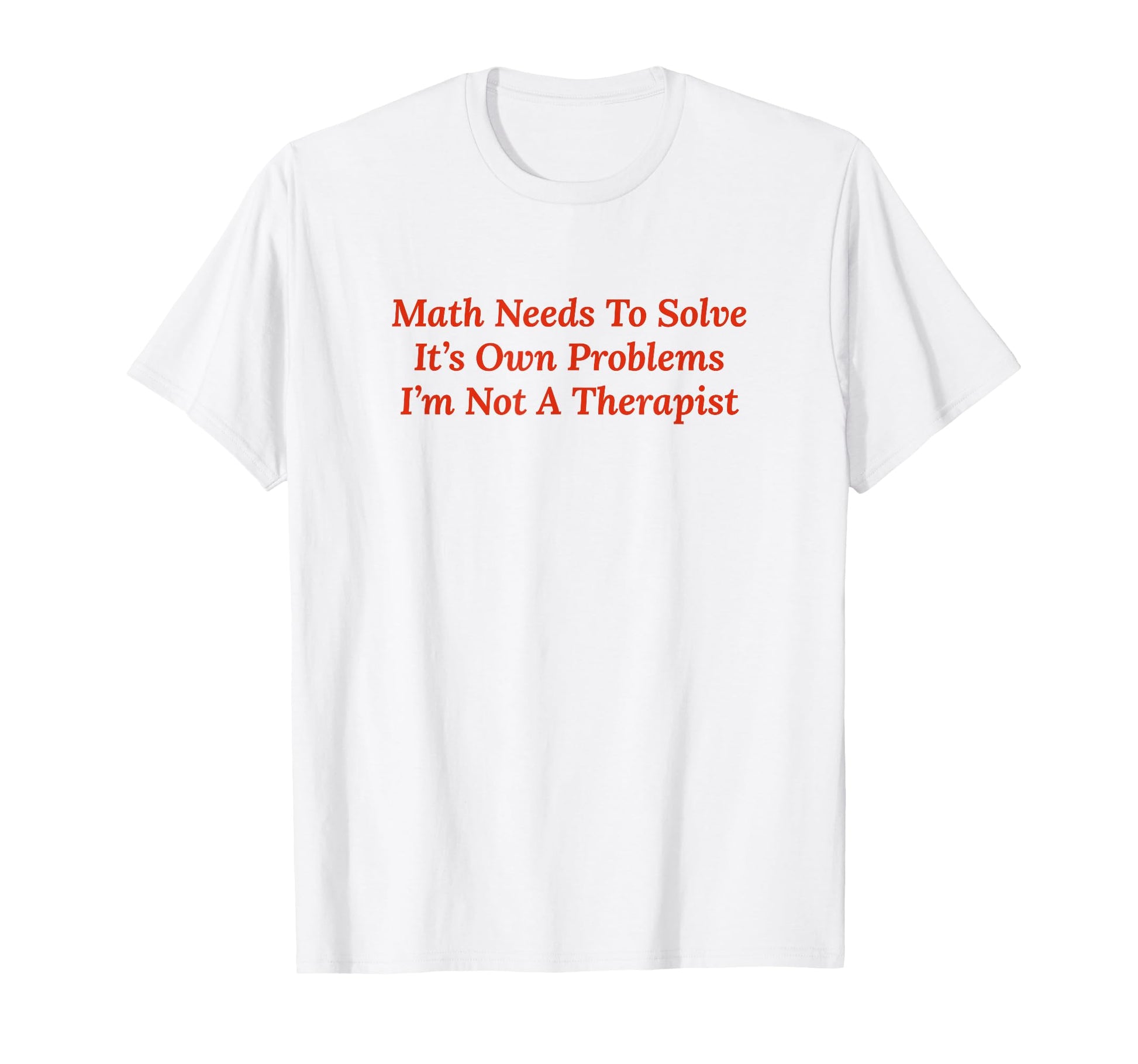 Math Needs To Solve Its Own T-Shirt - Fun Novelty Design Men Women - T-Shirt, Sweatshirt, Hoodie