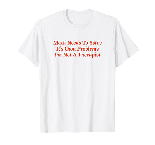 Math Needs To Solve Its Own T-Shirt - Fun Novelty Design Men Women - T-Shirt, Sweatshirt, Hoodie