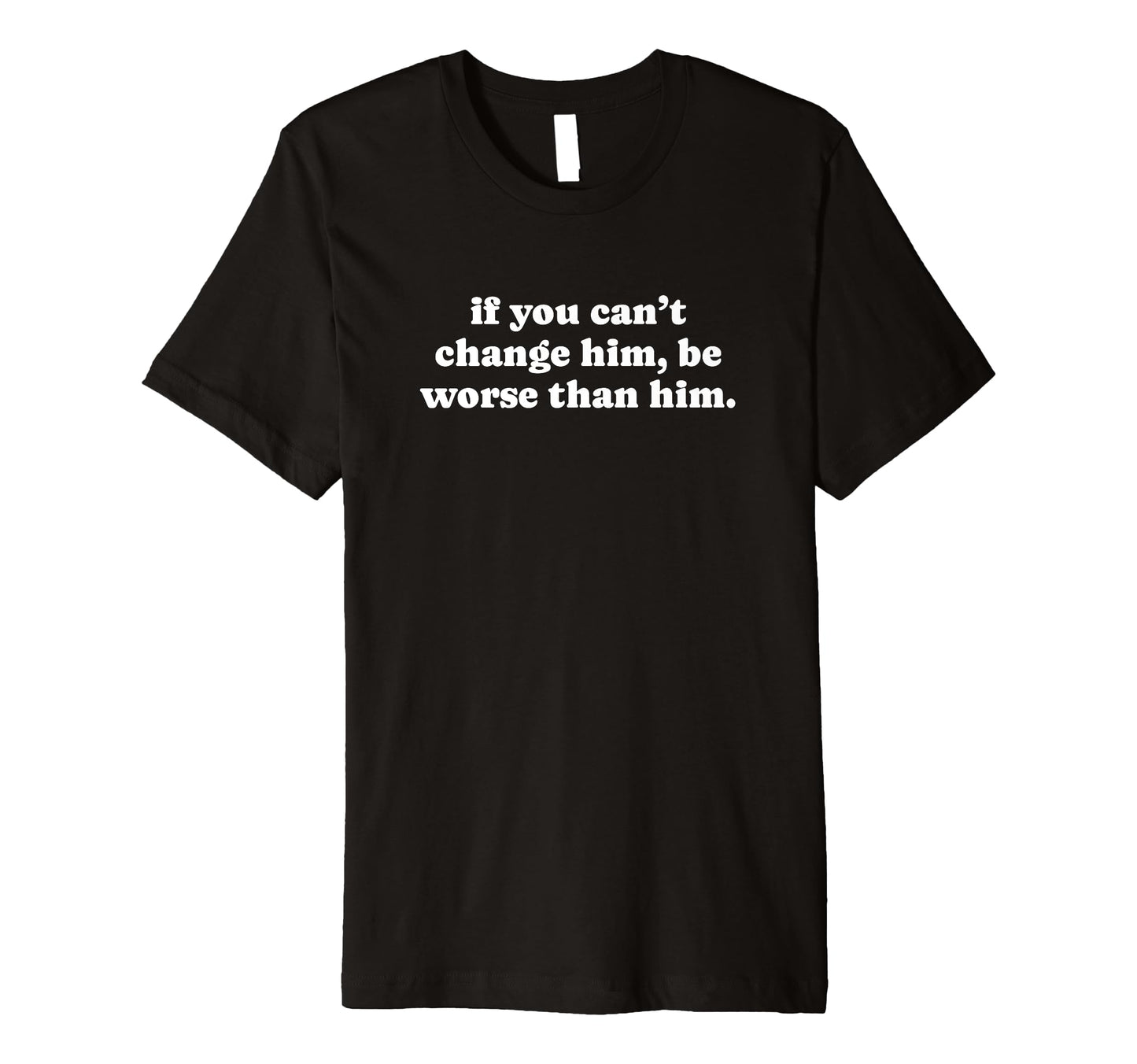 If You Cant Change Him Be Worse Than T-Shirt - Novelty Apparel for Adults - T-Shirt, Sweatshirt, Hoodie