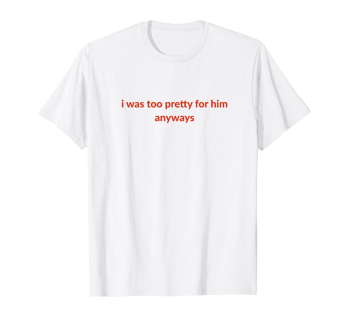 I Was Too Pretty Him Anyways T-Shirt - Casual Everyday Wear for Adults - T-Shirt, Sweatshirt, Hoodie