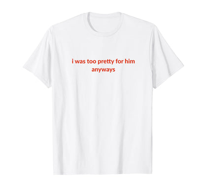 I Was Too Pretty Him Anyways T-Shirt - Casual Everyday Wear for Adults - T-Shirt, Sweatshirt, Hoodie