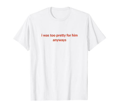 I Was Too Pretty Him Anyways T-Shirt - Casual Everyday Wear for Adults - T-Shirt, Sweatshirt, Hoodie