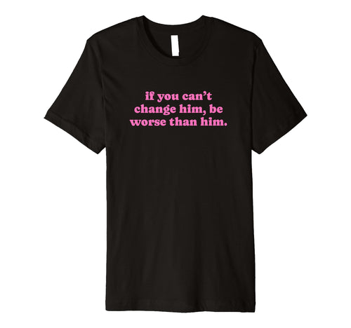 If You Cant Change Him Be Worse Than T-Shirt - Unique Graphic Men Women - T-Shirt, Sweatshirt, Hoodie