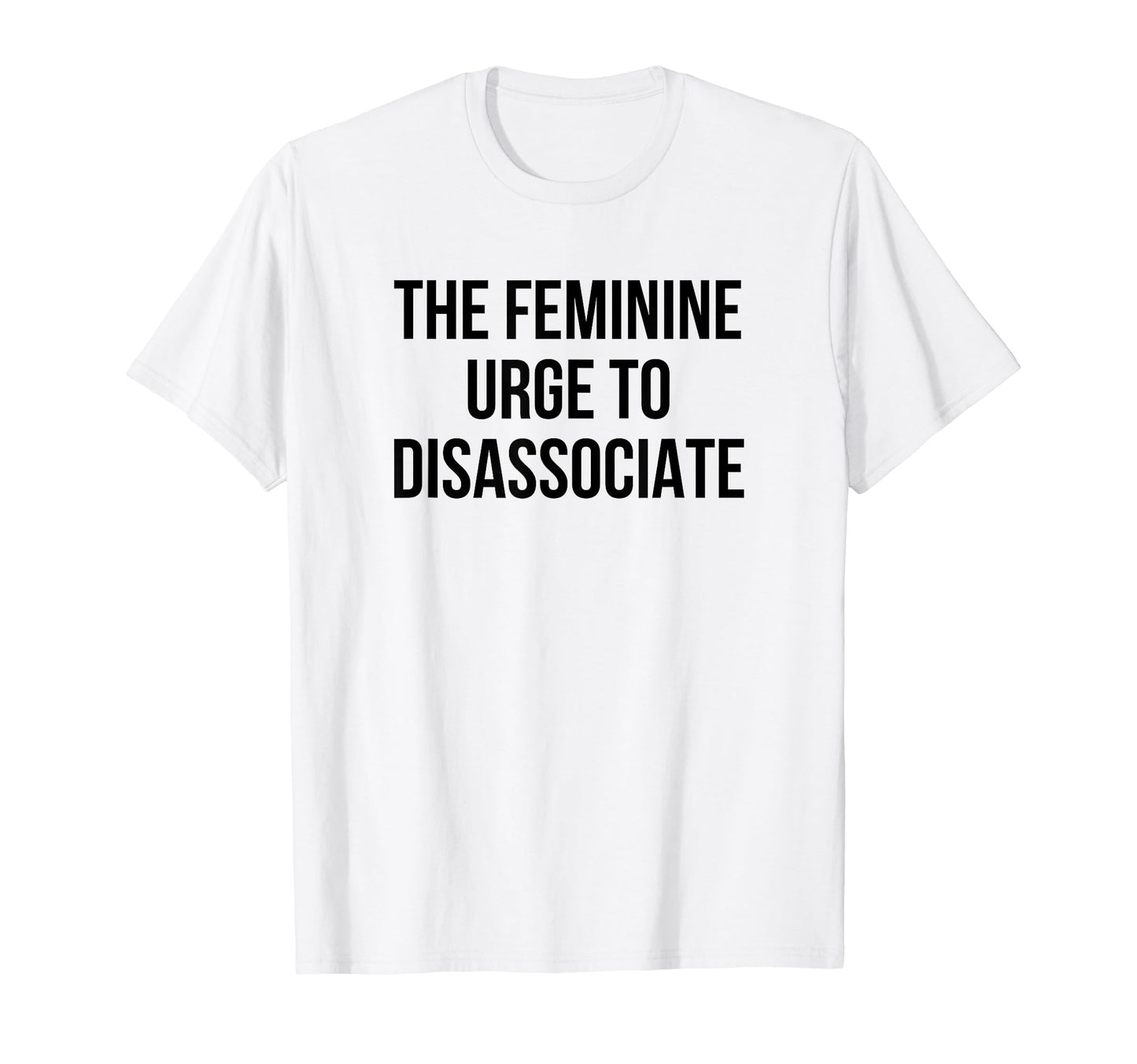 Feminine Urge To Disassociate Funny T-Shirt - Custom Art Print Men Women - T-Shirt, Sweatshirt, Hoodie