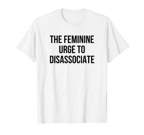 Feminine Urge To Disassociate Funny T-Shirt - Custom Art Print Men Women - T-Shirt, Sweatshirt, Hoodie