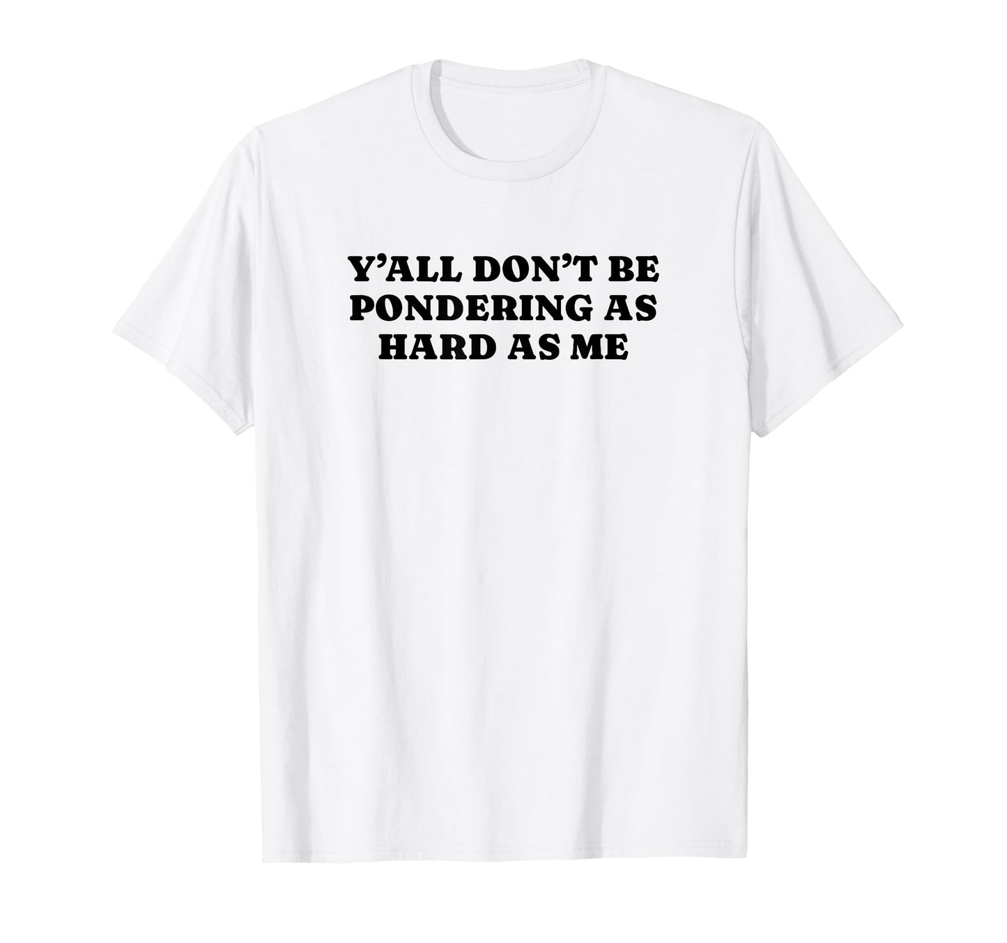 Yall Dont Be Pondering As Hard As Me T-Shirt - Unique Graphic Men Women - T-Shirt, Sweatshirt, Hoodie