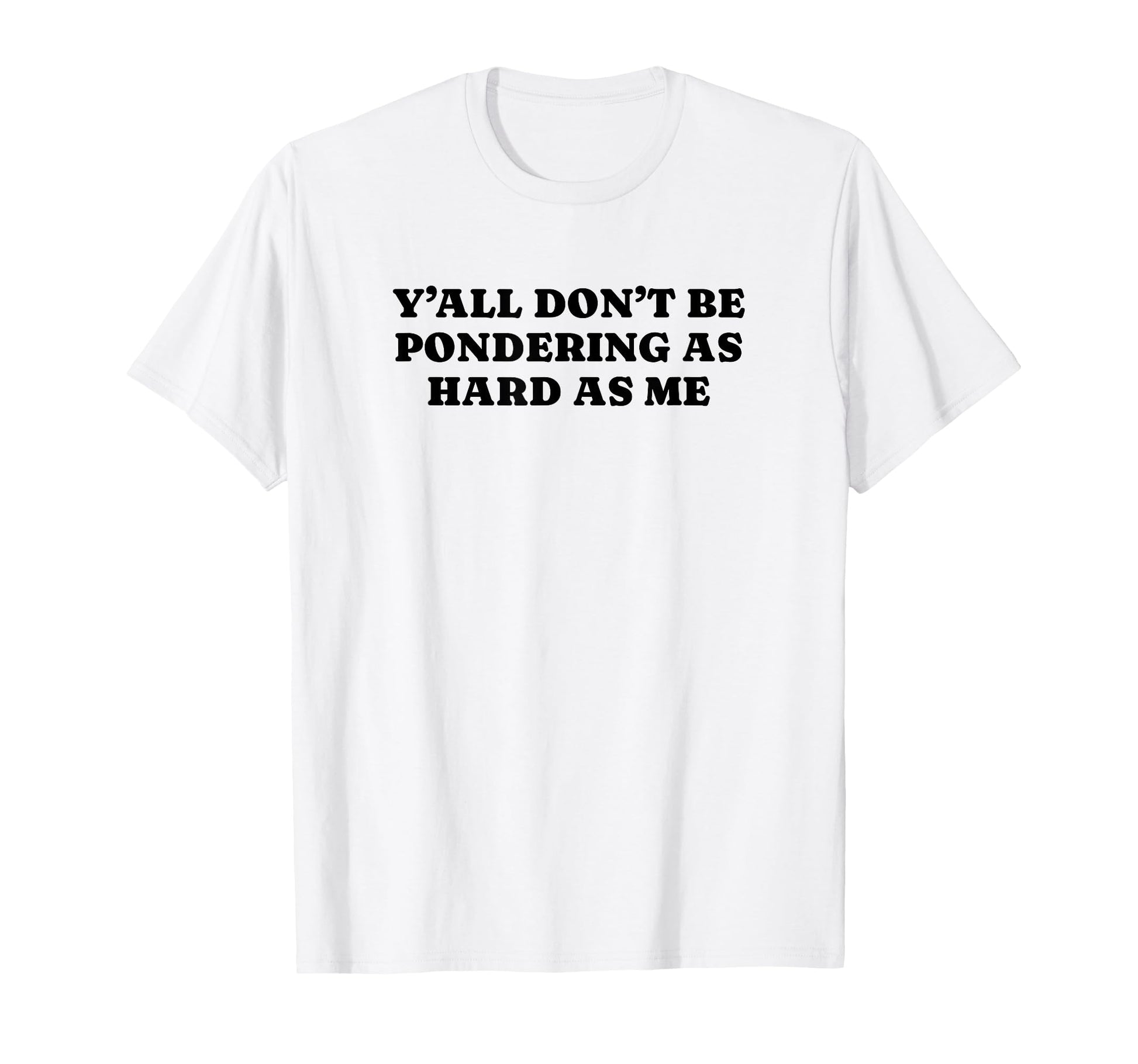 Yall Dont Be Pondering As Hard As Me T-Shirt - Unique Graphic Men Women - T-Shirt, Sweatshirt, Hoodie