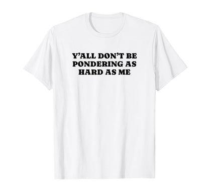 Yall Dont Be Pondering As Hard As Me T-Shirt - Unique Graphic Men Women - T-Shirt, Sweatshirt, Hoodie