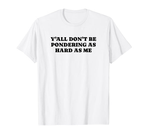 Yall Dont Be Pondering As Hard As Me T-Shirt - Unique Graphic Men Women - T-Shirt, Sweatshirt, Hoodie