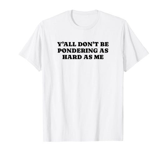 Yall Dont Be Pondering As Hard As Me T-Shirt - Unique Graphic Men Women - T-Shirt, Sweatshirt, Hoodie