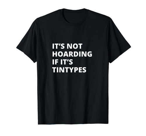 Its Not Hoarding If Its Tintypes T-Shirt - Custom Art Print Unisex - T-Shirt, Sweatshirt, Hoodie