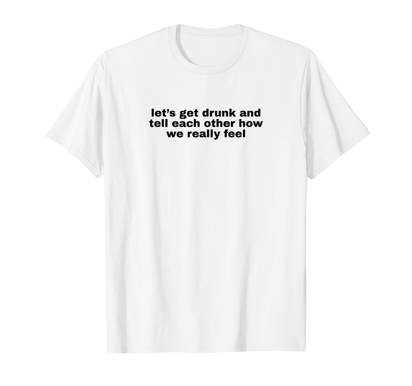 Lets Get Drunk And Tell Each Other T-Shirt - Aesthetic Graphic Unisex - T-Shirt, Sweatshirt, Hoodie