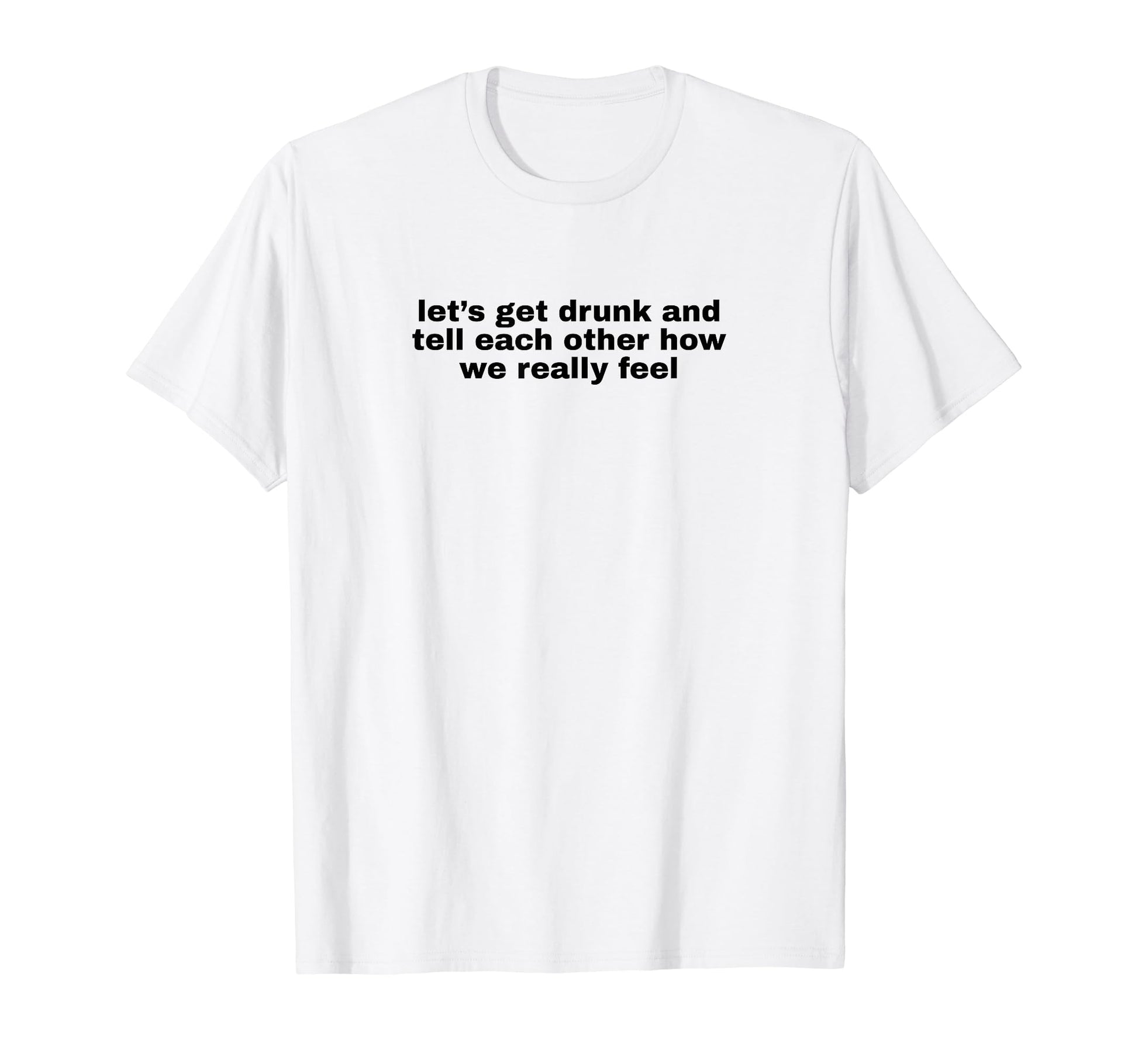 Lets Get Drunk And Tell Each Other T-Shirt - Aesthetic Graphic Unisex - T-Shirt, Sweatshirt, Hoodie