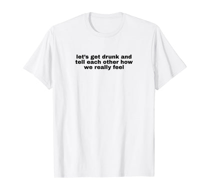 Lets Get Drunk And Tell Each Other T-Shirt - Aesthetic Graphic Unisex - T-Shirt, Sweatshirt, Hoodie
