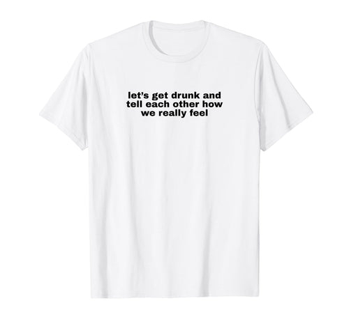 Lets Get Drunk And Tell Each Other T-Shirt - Aesthetic Graphic Unisex - T-Shirt, Sweatshirt, Hoodie