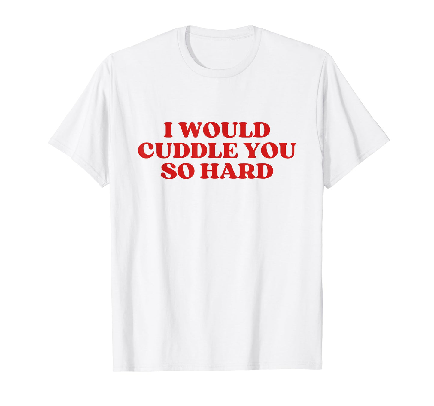 I Would Cuddle You So Hard Y2K Aesthetic T-Shirt - Streetwear Style Unisex - T-Shirt, Sweatshirt, Hoodie