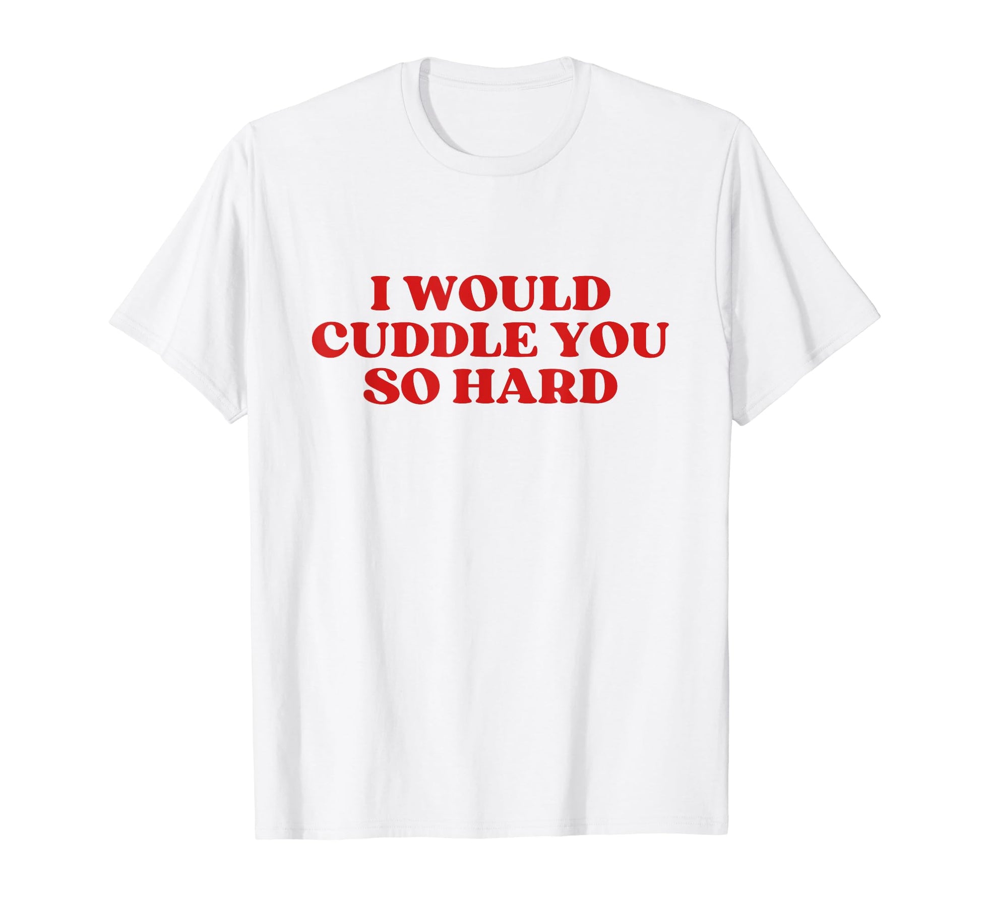 I Would Cuddle You So Hard Y2K Aesthetic T-Shirt - Streetwear Style Unisex - T-Shirt, Sweatshirt, Hoodie