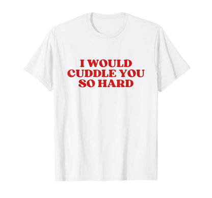 I Would Cuddle You So Hard Y2K Aesthetic T-Shirt - Streetwear Style Unisex - T-Shirt, Sweatshirt, Hoodie