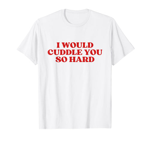 I Would Cuddle You So Hard Y2K Aesthetic T-Shirt - Streetwear Style Unisex - T-Shirt, Sweatshirt, Hoodie