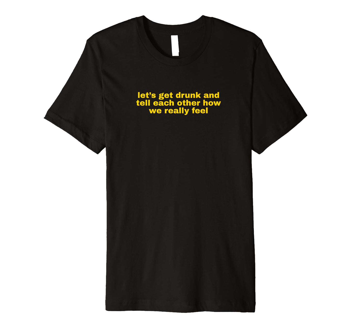 Lets Get Drunk And Tell Each Other T-Shirt - Custom Art Print for Adults - T-Shirt, Sweatshirt, Hoodie