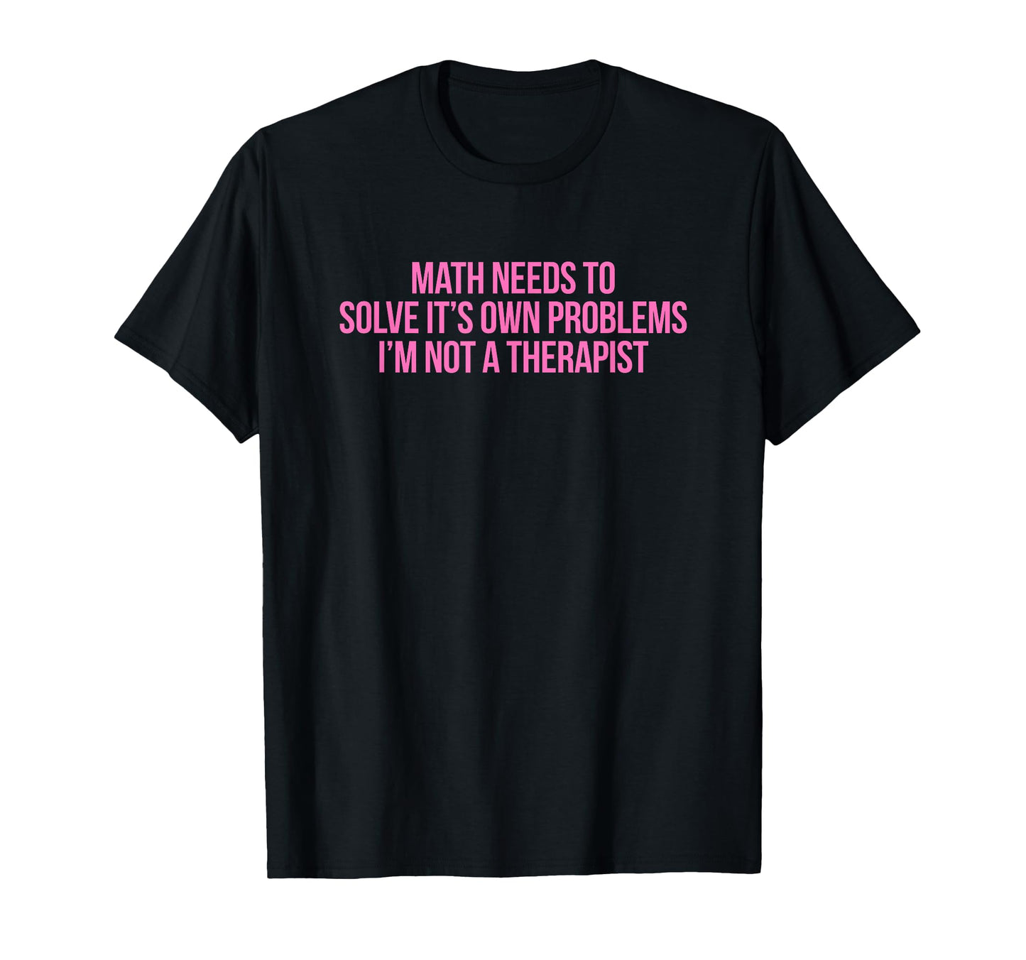 Math Needs To Solve Its Own Problems T-Shirt - Graphic Print for Adults - T-Shirt, Sweatshirt, Hoodie