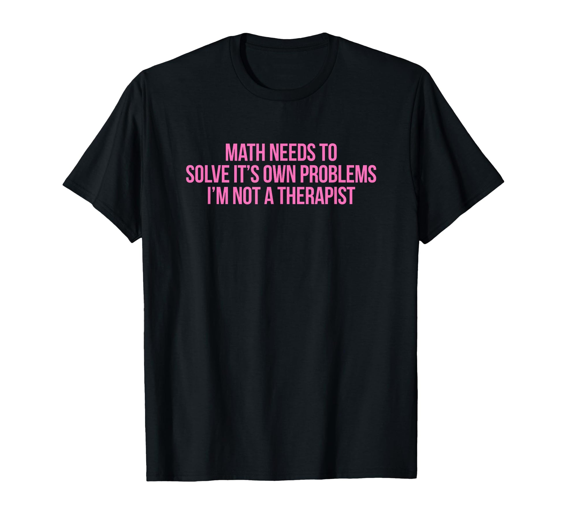 Math Needs To Solve Its Own Problems T-Shirt - Graphic Print for Adults - T-Shirt, Sweatshirt, Hoodie