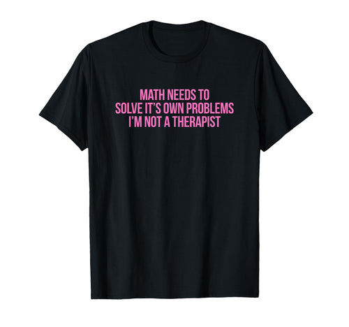 Math Needs To Solve Its Own Problems T-Shirt - Graphic Print for Adults - T-Shirt, Sweatshirt, Hoodie