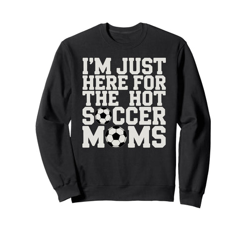 Im Just Here Hot Soccer Moms Funny Sweatshirt - Trendy Graphic Men Women - T-Shirt, Sweatshirt, Hoodie