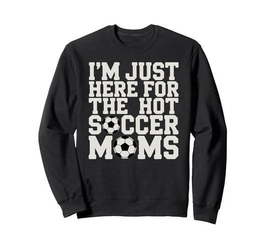 Im Just Here Hot Soccer Moms Funny Sweatshirt - Trendy Graphic Men Women - T-Shirt, Sweatshirt, Hoodie