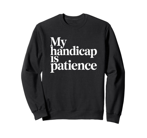 My Handicap Is Patience Funny Sweatshirt - Custom Art Print Men Women - T-Shirt, Sweatshirt, Hoodie