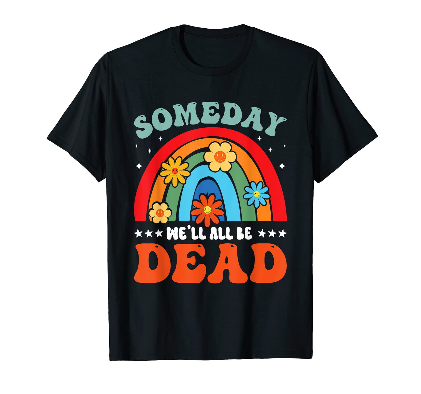 Someday Well All Be Dead Rainbow Flowers T-Shirt - Unique Graphic Unisex - T-Shirt, Sweatshirt, Hoodie