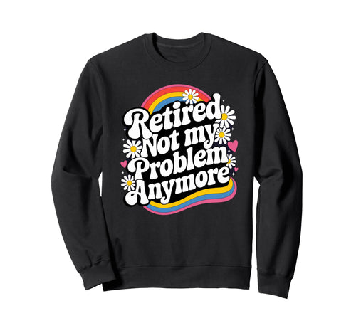 Retired Not My Problem Anymore Sweatshirt - Fun Novelty Design Men Women - T-Shirt, Sweatshirt, Hoodie