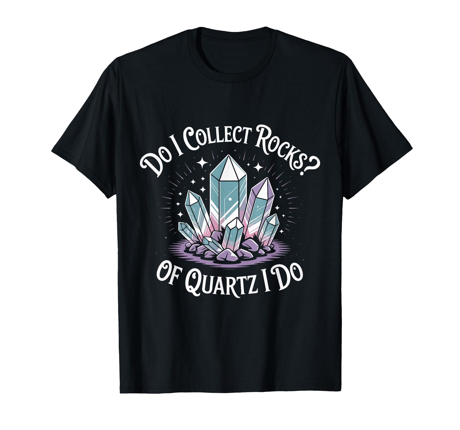 Do I Collect Rocks Quartz Crystal T-Shirt - Casual Everyday Wear Men Women - T-Shirt, Sweatshirt, Hoodie